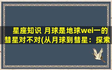 星座知识 月球是地球wei一的彗星对不对(从月球到彗星：探索地球wei一彗星的奥秘)